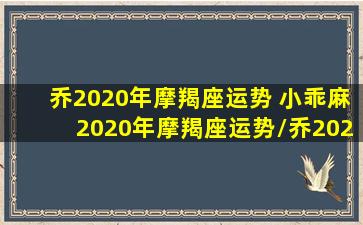 乔2020年摩羯座运势 小乖麻2020年摩羯座运势/乔2020年摩羯座运势 小乖麻2020年摩羯座运势-我的网站